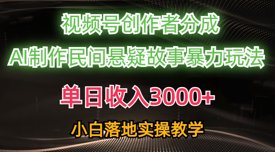 单日收入3000+，视频号创作者分成，AI创作民间悬疑故事，条条爆流量，小白也能轻松上手-网创财富岛