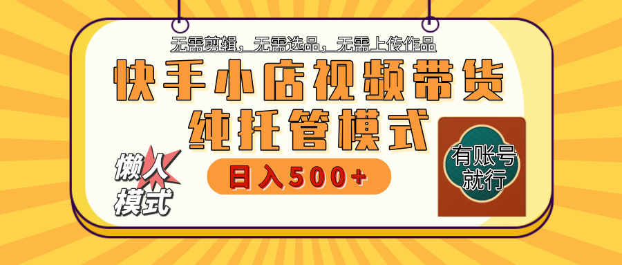 【躺赚项目】快手小店视频带货，纯托管模式，日入500+，无需剪辑，无需选品，无需上传作品，有账号即可托管-网创财富岛