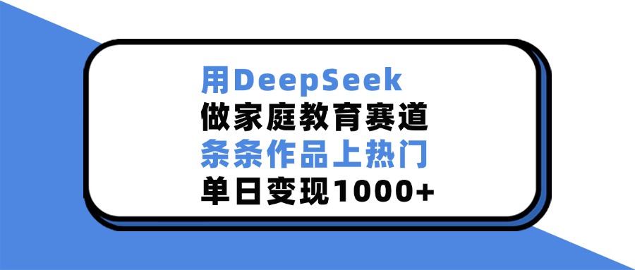 用DeepSeek做家庭教育赛道，条条作品上热门，单日变现1000+-网创财富岛