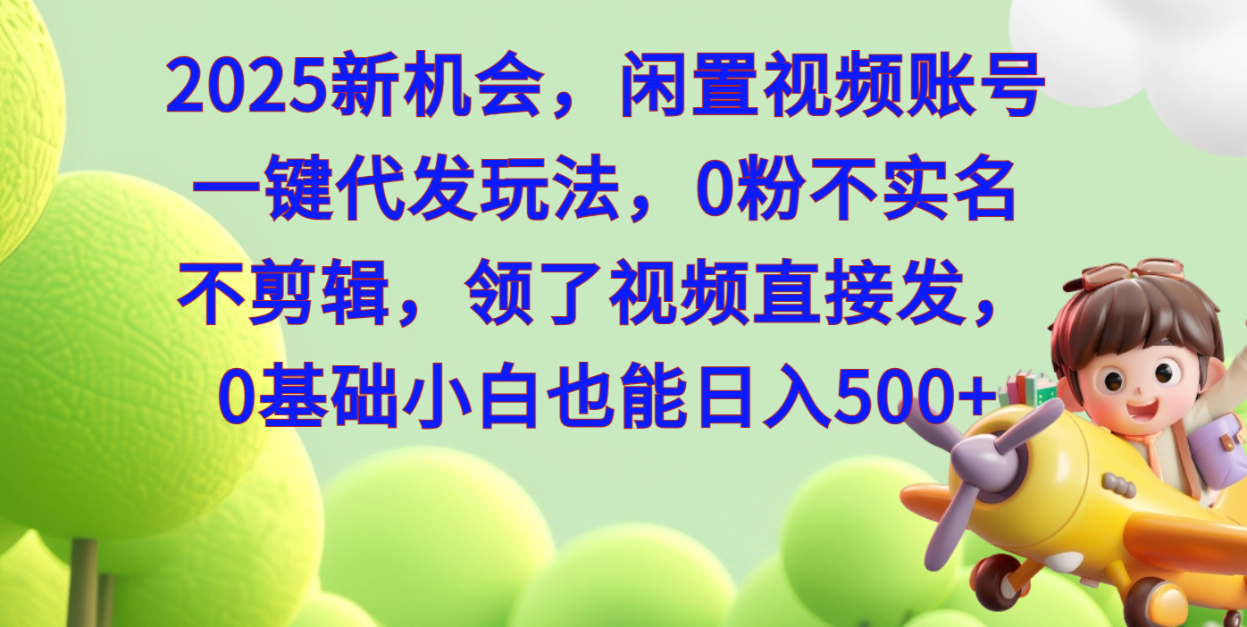 2025新机会，闲置视频账号一键代发玩法，0粉不实名不剪辑，领了视频直接发，0基础小白也能日入500-网创财富岛