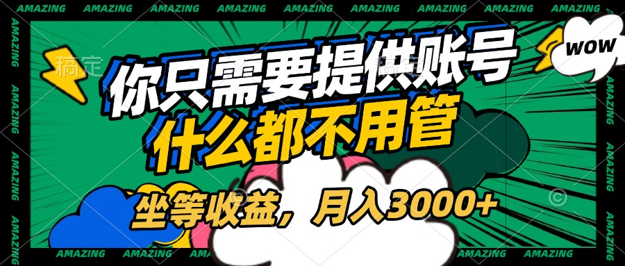 账号全程托管，你只需要提供账号，什么都不用管，坐等收益，月入3000+-网创财富岛