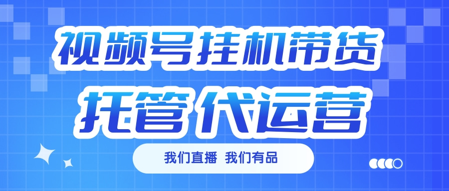 视频号挂机直播带货 全程托管代运营-网创财富岛