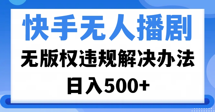 快手无人播剧，无版权违规解决办法，无人播剧日入500+-网创财富岛