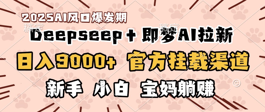 日入9000+！DeepSeep＋即梦拉新，官方挂载渠道，新手小白宝妈躺赚-网创财富岛