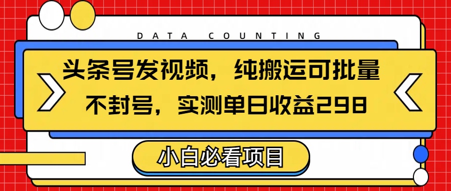 头条发视频，纯搬运可批量，不封号玩法实测单日收益单号298-网创财富岛