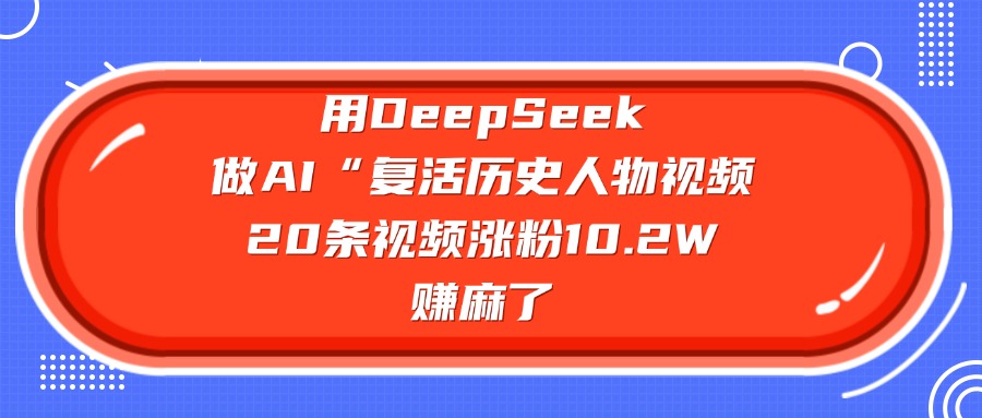 用DeepSeek做AI“复活历史人物”视频，20条视频涨粉10.2W，赚麻了-网创财富岛