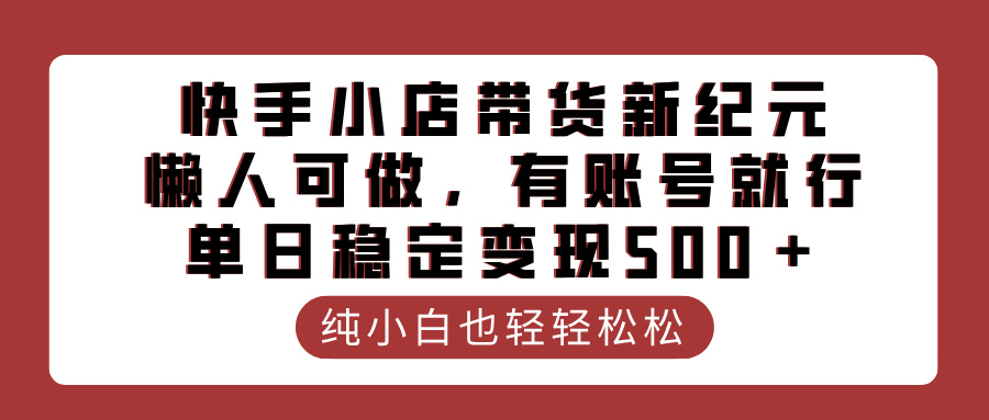 快手小店带货新纪元，懒人可做，有账号就行，单日稳定变现500＋-网创财富岛