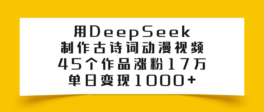 用DeepSeek制作古诗词动漫视频，45个作品涨粉17万，单日变现1000+-网创财富岛