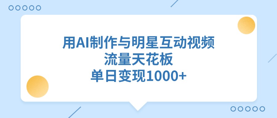 用AI制作与明星互动视频，流量天花板，单日变现1000+-网创财富岛