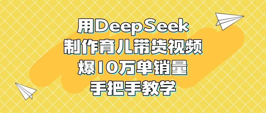 用DeepSeek制作育儿带货视频，爆10万单销量，手把手教学-网创财富岛
