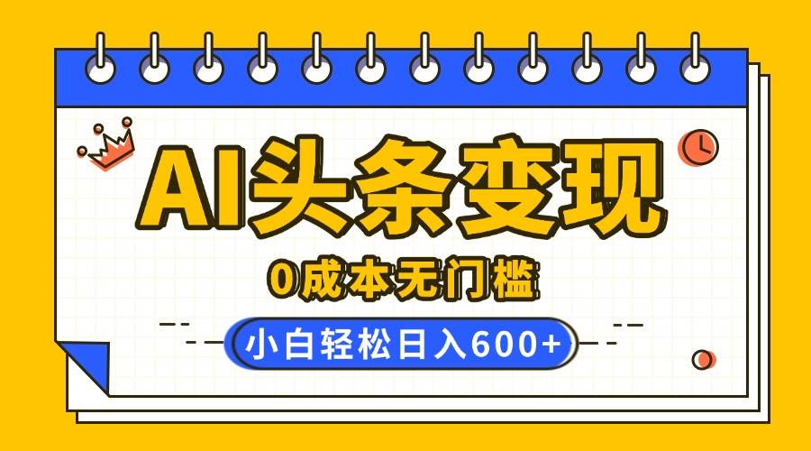 AI头条变现，0成本无门槛，简单复制粘贴，有手就行，小白轻松上手，日收益轻松600+-网创财富岛