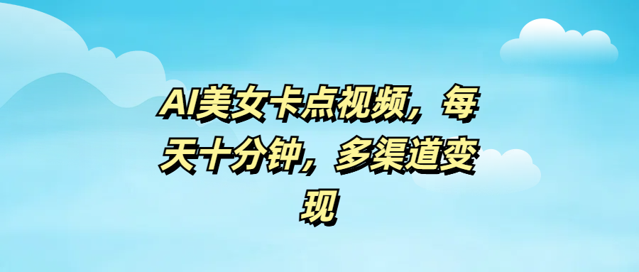 AI美女卡点视频，每天十分钟，多渠道变现-网创财富岛