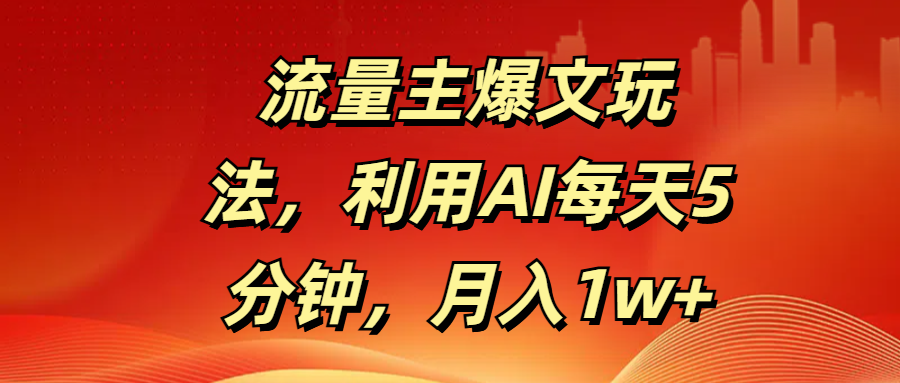 流量主爆文玩法，利用AI每天5分钟，月入1w+-网创财富岛