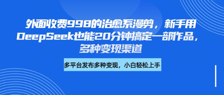 外面收费998的治愈系漫剪，新手用DeepSeek也能20分钟搞定一部作品，多种变现渠道-网创财富岛