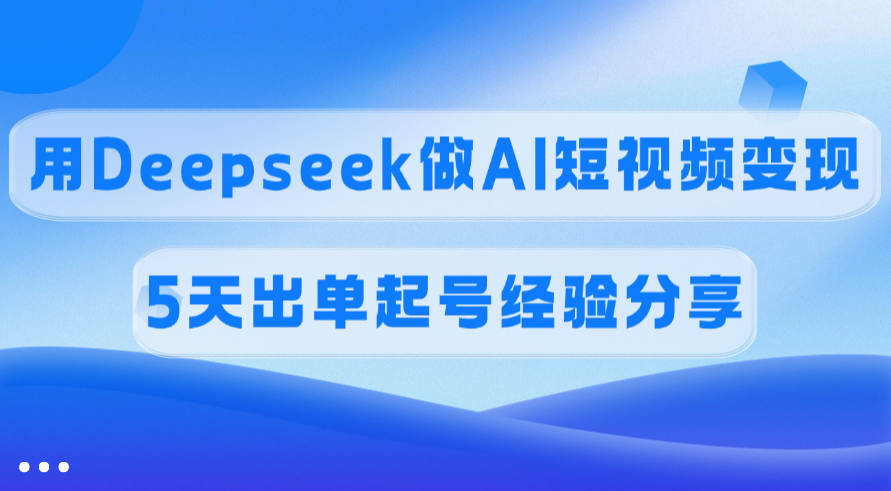 佣金45%，用Deepseek做AI短视频变现，5天出单起号经验分享-网创财富岛