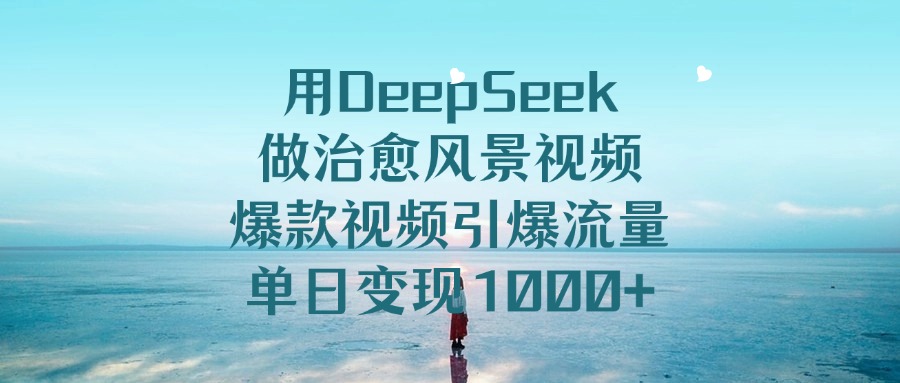 用DeepSeek做治愈风景视频，爆款视频引爆流量，单日变现1000+-网创财富岛