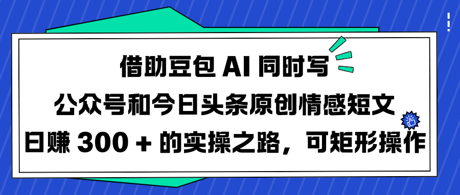 借助豆包 AI 同时写公众号和今日头条原创情感短文日赚 300 + 的实操之路，可矩形操作-网创财富岛