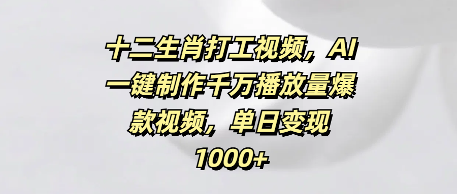 十二生肖打工视频，AI一键制作千万播放量爆款视频，单日变现1000+-网创财富岛