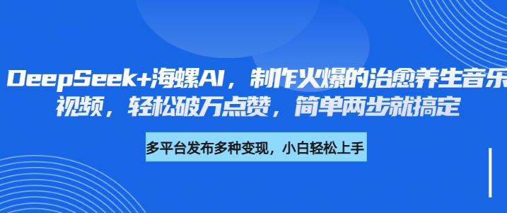 DeepSeek+海螺AI，制作火爆的治愈养生音乐视频，轻松破万点赞，简单两步就搞定-网创财富岛