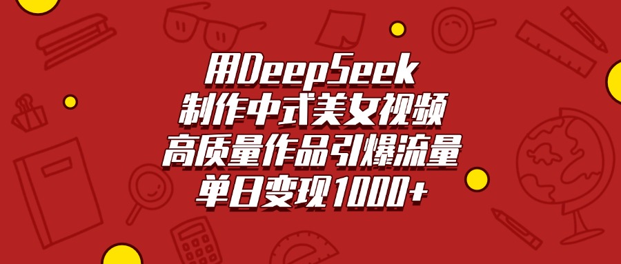 用DeepSeek制作中式美女视频，高质量作品引爆流量，单日变现1000+-网创财富岛