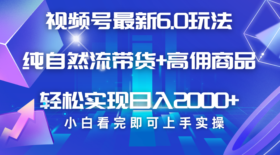 视频号带货最新6.0玩法，作品制作简单，当天起号，复制粘贴，脚本辅助，轻松矩阵日入2000+-网创财富岛