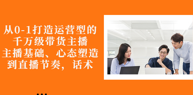 【副业项目3141期】怎样从0-1打造运营型的千万级带货主播：主播基础、心态塑造，到直播节奏，话术-网创财富岛