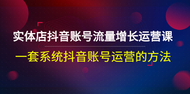 【副业项目3144期】实体店抖音账号流量增长运营课：零基础抖音账号运营实战课程-网创财富岛