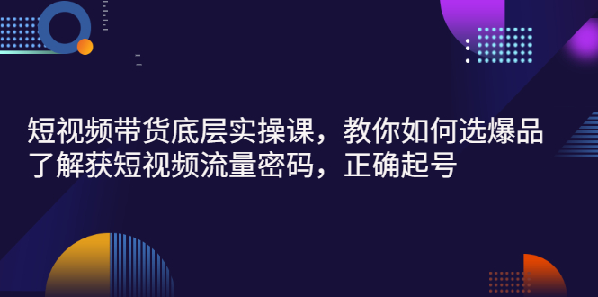 【副业项目3149期】短视频带货底层实操课，教你如何选爆品、了解获短视频流量密码，正确起号-网创财富岛