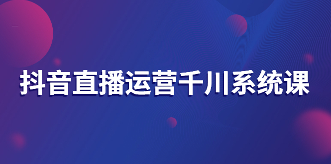 【副业项目3257期】抖音直播运营千川实战课：直播运营规划、起号、主播培养、千川投放等-网创财富岛