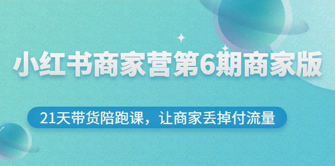【副业项目3259期】小红书商家训练营第6期商家版，22天带货陪跑课，让商家获得免费流量-网创财富岛
