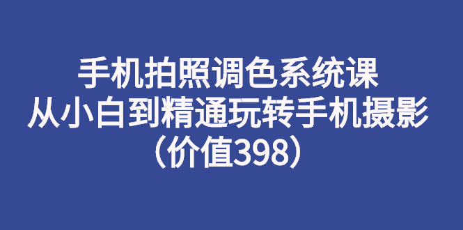 【副业项目3276期】手机拍照调色教程：从小白到精通玩转手机摄影-网创财富岛