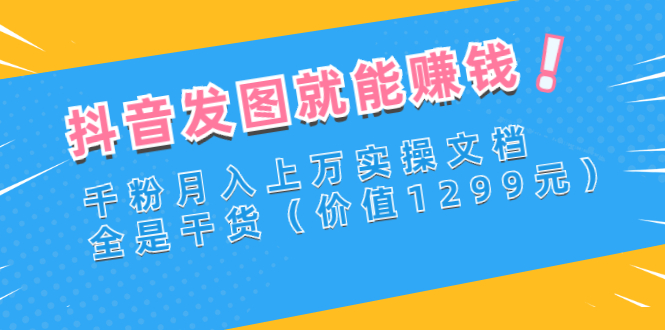 【副业项目3277期】抖音发图怎么赚钱：抖音千粉月入上万实操文档，全是干货-网创财富岛