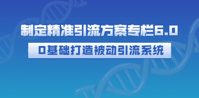 【副业项目3283期】制定精准引流方案专栏6.0：（如何0基础打造被动引流系统，价值1380元）-网创财富岛