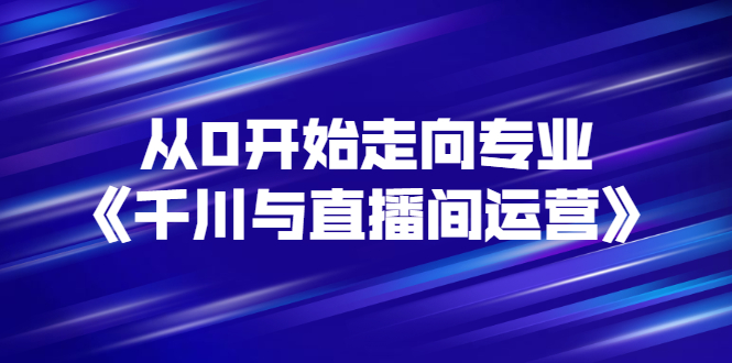 【副业项目3290期】从0开始学专业千川与直播间运营（巨量千川怎么投直播间）-网创财富岛