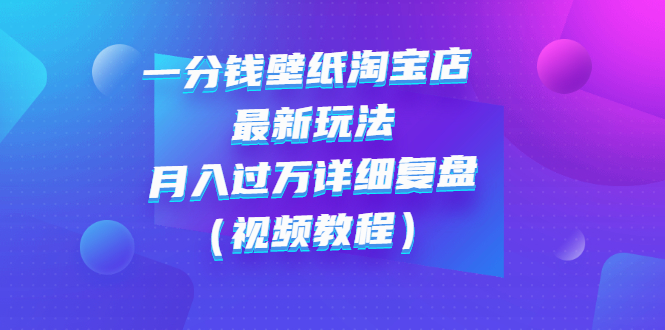 【副业项目3294期】一分钱壁纸淘宝店 最新玩法：月入过万详细复盘（淘宝卖一分钱一毛钱壁纸技巧教程）-网创财富岛