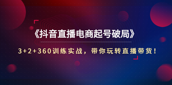 【副业项目3296期】3+2+360训练实战，带你玩转直播带货！（抖音直播新号怎么起号？）-网创财富岛