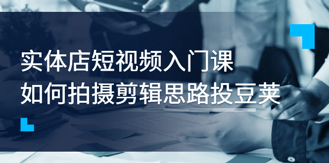 【副业项目3321期】实体店短视频入门课，如何拍摄剪辑思路投dou+价值999元（实体店怎么做短视频推广）-网创财富岛