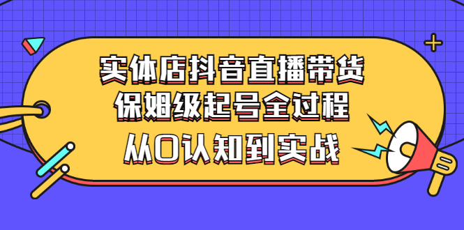 【副业项目3335期】实体店怎么抖音直播卖货：从小白到实战全过程（价值2599元）-网创财富岛