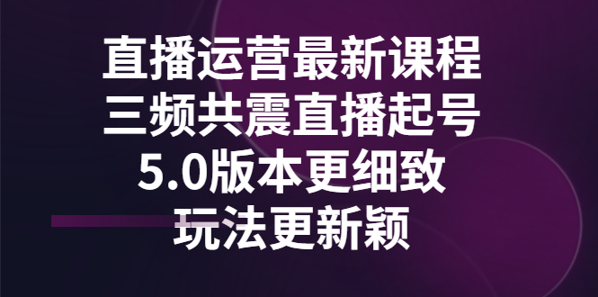 【副业项目3396期】直播运营最新课程，三频共震直播起号5.0版本（直播运营怎么做）-网创财富岛