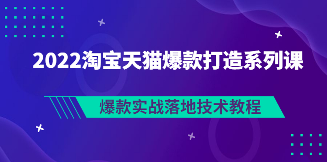 【副业项目3401期】2022淘宝天猫如何打造爆款打造系列课：爆款实战落地技术教程（价值1980元）-网创财富岛