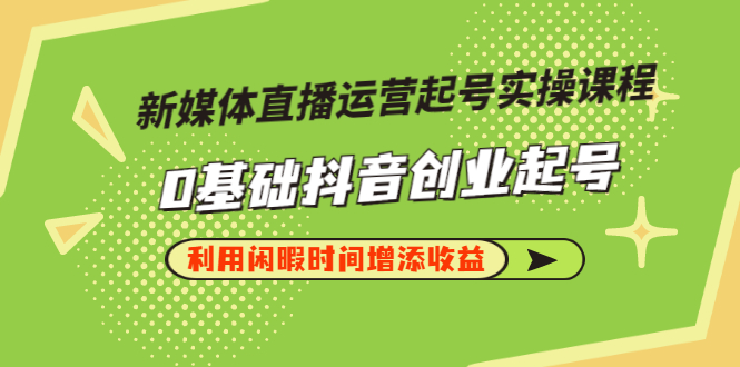 【副业项目3420期】新媒体直播运营起号实操课程（零基础学抖音视频教程）-网创财富岛