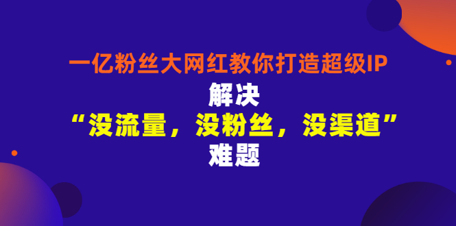 【副业项目3461期】一亿粉丝大网红教你打造超级IP：解决“没流量，没粉丝，没渠道”难题（没粉丝没流量怎么直播卖东西）-网创财富岛