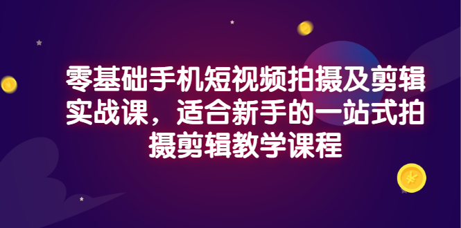 【副业项目3468期】零基础手机短视频拍摄及剪辑实战课，适合新手的拍摄剪辑入门课-网创财富岛