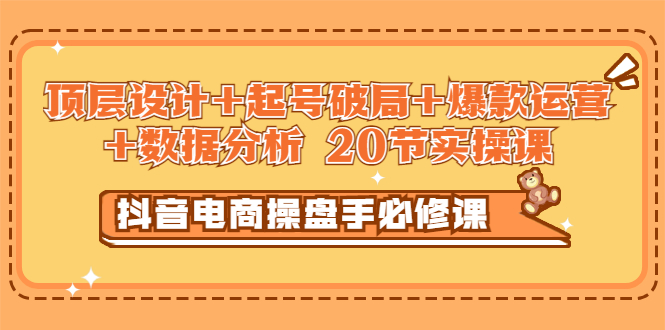 【副业项目3478期】抖音电商操盘手必修课：顶层设计+起号破局+爆款运营+数据分析（抖音运营入门教程）-网创财富岛