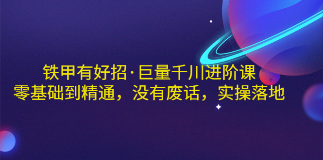【副业项目3500期】铁甲有好招·巨量千川进阶课，零基础到精通（千川实战教程）-网创财富岛