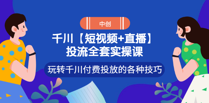 【副业项目3511期】短视频和直播投流全套实操课，玩转千川付费投放的各种技巧（抖音短视频怎么投放广告）-网创财富岛