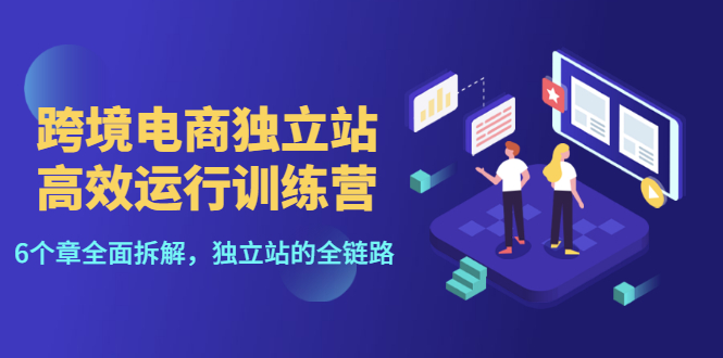 【副业项目3544期】跨境电商独立站高效运行训练营（跨境电商独立站怎么运营）-网创财富岛