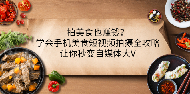 【副业项目3548期】拍美食也赚钱？学会手机美食短视频拍摄全攻略，让你秒变美食博主-网创财富岛