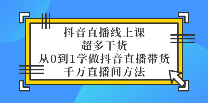 【副业项目3550期】抖音直播详细实战课，超多干货，从0到1学做抖音直播带货-网创财富岛