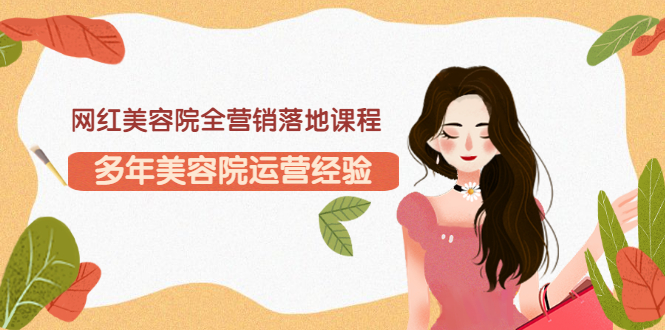 【副业项目3558期】网红美容院全营销落地课程，美容院怎么拓客比较好-网创财富岛